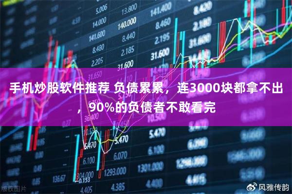手机炒股软件推荐 负债累累，连3000块都拿不出，90%的负债者不敢看完