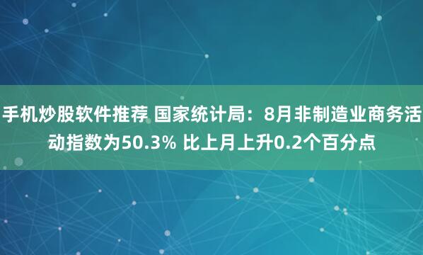 手机炒股软件推荐 国家统计局：8月非制造业商务活动指数为50.3% 比上月上升0.2个百分点
