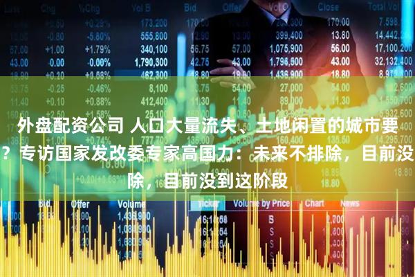 外盘配资公司 人口大量流失、土地闲置的城市要不要撤并？专访国家发改委专家高国力：未来不排除，目前没到这阶段