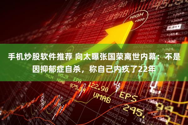 手机炒股软件推荐 向太曝张国荣离世内幕：不是因抑郁症自杀，称自己内疚了22年