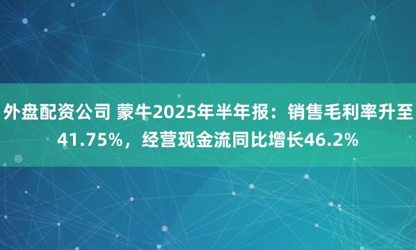 外盘配资公司 蒙牛2025年半年报：销售毛利率升至41.75%，经营现金流同比增长46.2%