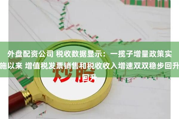 外盘配资公司 税收数据显示：一揽子增量政策实施以来 增值税发票销售和税收收入增速双双稳步回升