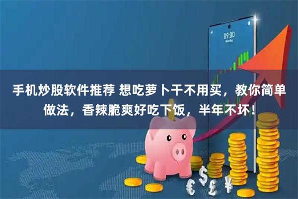 手机炒股软件推荐 想吃萝卜干不用买，教你简单做法，香辣脆爽好吃下饭，半年不坏！