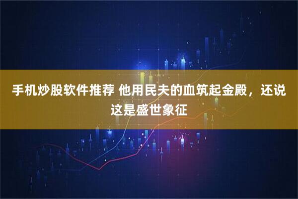 手机炒股软件推荐 他用民夫的血筑起金殿，还说这是盛世象征