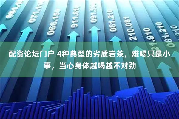 配资论坛门户 4种典型的劣质岩茶，难喝只是小事，当心身体越喝越不对劲