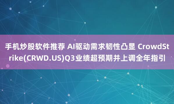 手机炒股软件推荐 AI驱动需求韧性凸显 CrowdStrike(CRWD.US)Q3业绩超预期并上调全年指引