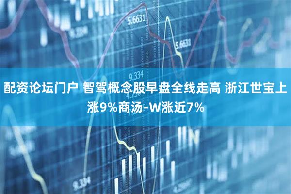 配资论坛门户 智驾概念股早盘全线走高 浙江世宝上涨9%商汤-W涨近7%