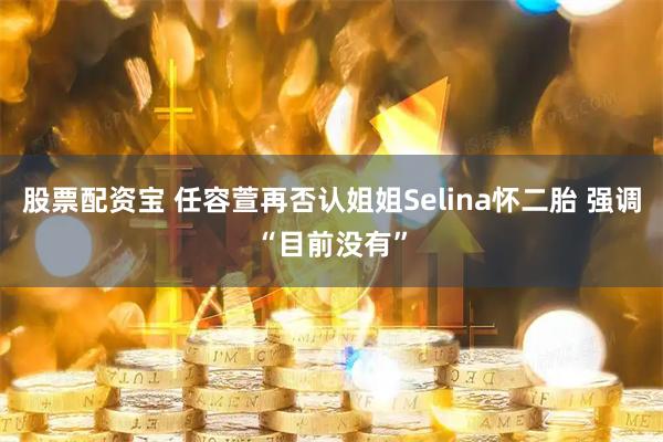 股票配资宝 任容萱再否认姐姐Selina怀二胎 强调“目前没有”