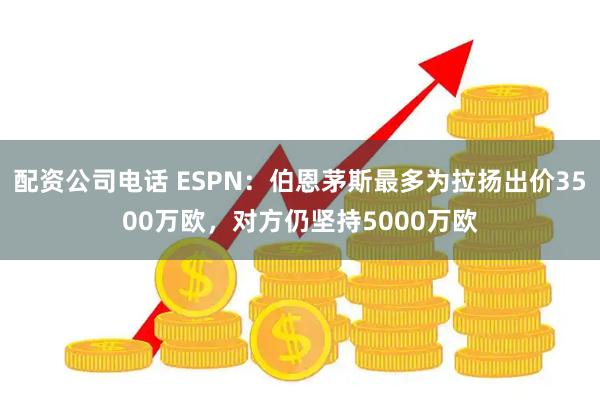 配资公司电话 ESPN：伯恩茅斯最多为拉扬出价3500万欧，对方仍坚持5000万欧