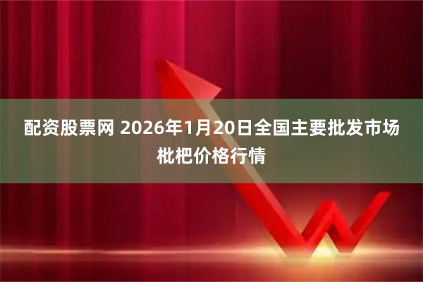 配资股票网 2026年1月20日全国主要批发市场枇杷价格行情