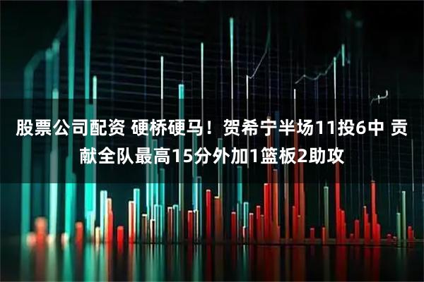 股票公司配资 硬桥硬马！贺希宁半场11投6中 贡献全队最高15分外加1篮板2助攻