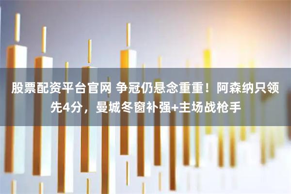 股票配资平台官网 争冠仍悬念重重！阿森纳只领先4分，曼城冬窗补强+主场战枪手