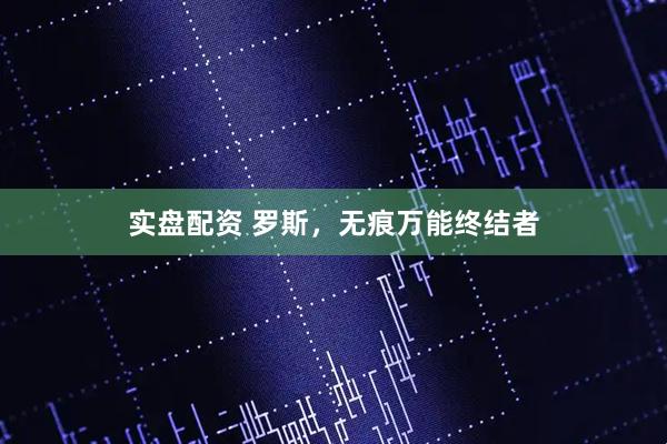 实盘配资 罗斯，无痕万能终结者