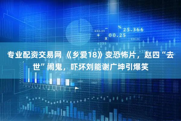 专业配资交易网 《乡爱18》变恐怖片，赵四“去世”闹鬼，吓坏刘能谢广坤引爆笑