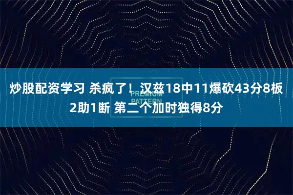 炒股配资学习 杀疯了！汉兹18中11爆砍43分8板2助1断 第二个加时独得8分