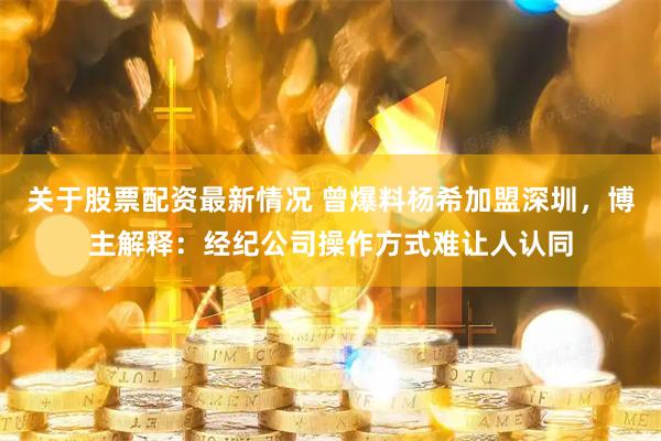 关于股票配资最新情况 曾爆料杨希加盟深圳，博主解释：经纪公司操作方式难让人认同