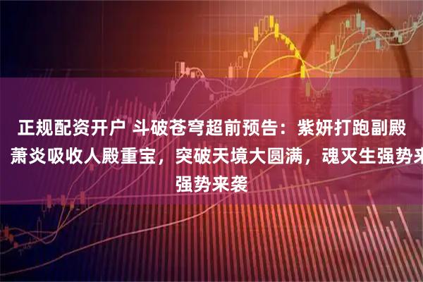 正规配资开户 斗破苍穹超前预告：紫妍打跑副殿主，萧炎吸收人殿重宝，突破天境大圆满，魂灭生强势来袭