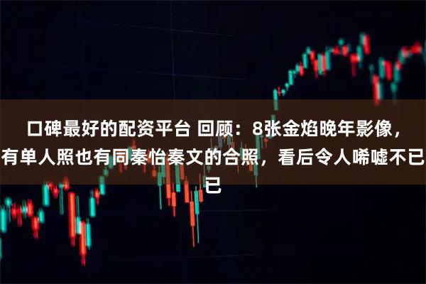 口碑最好的配资平台 回顾：8张金焰晚年影像，有单人照也有同秦怡秦文的合照，看后令人唏嘘不已