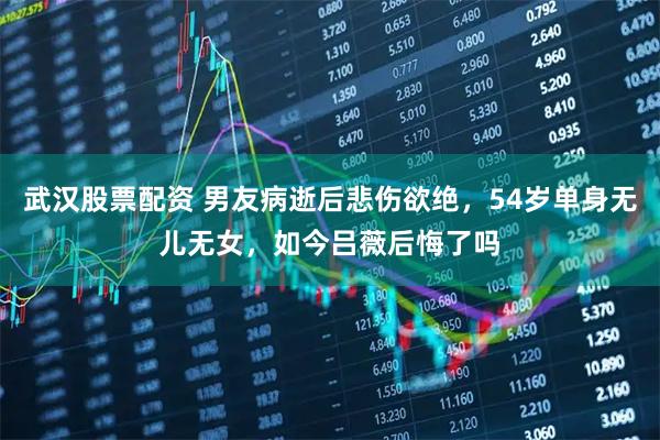 武汉股票配资 男友病逝后悲伤欲绝，54岁单身无儿无女，如今吕薇后悔了吗