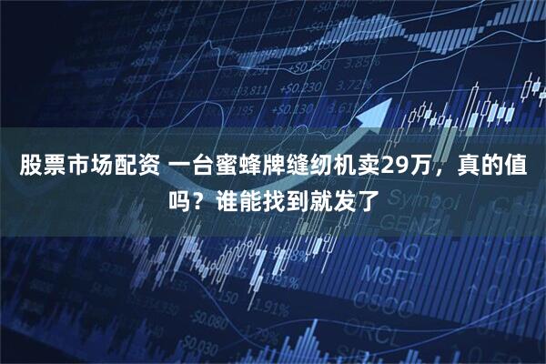 股票市场配资 一台蜜蜂牌缝纫机卖29万，真的值吗？谁能找到就发了