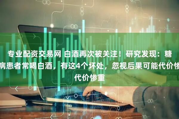专业配资交易网 白酒再次被关注！研究发现：糖尿病患者常喝白酒，有这4个坏处，忽视后果可能代价惨重