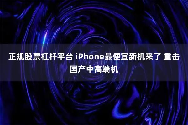 正规股票杠杆平台 iPhone最便宜新机来了 重击国产中高端机