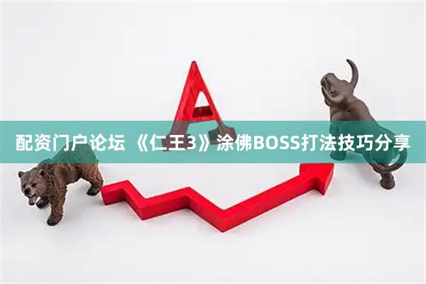 配资门户论坛 《仁王3》涂佛BOSS打法技巧分享