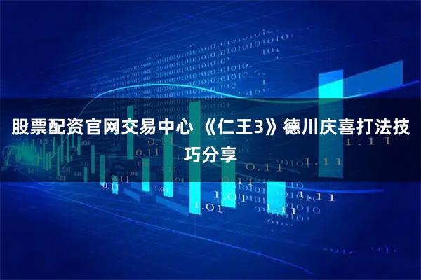 股票配资官网交易中心 《仁王3》德川庆喜打法技巧分享