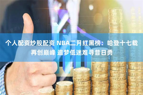 个人配资炒股配资 NBA二月红黑榜：哈登十七载再创巅峰 追梦低迷难寻昔日勇