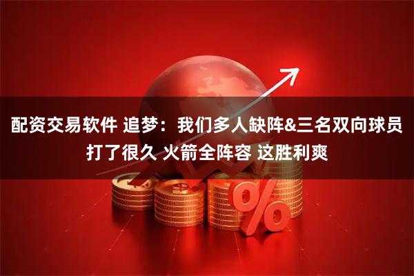 配资交易软件 追梦：我们多人缺阵&三名双向球员打了很久 火箭全阵容 这胜利爽