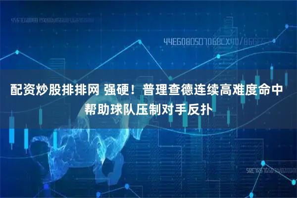 配资炒股排排网 强硬！普理查德连续高难度命中 帮助球队压制对手反扑