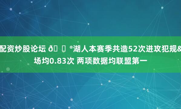 配资炒股论坛 😮湖人本赛季共造52次进攻犯规&场均0.83次 两项数据均联盟第一