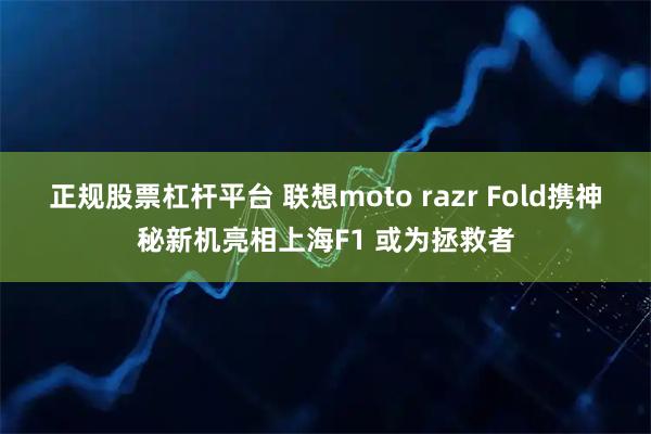 正规股票杠杆平台 联想moto razr Fold携神秘新机亮相上海F1 或为拯救者
