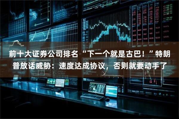 前十大证券公司排名 “下一个就是古巴！”特朗普放话威胁：速度达成协议，否则就要动手了