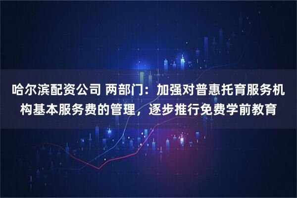 哈尔滨配资公司 两部门：加强对普惠托育服务机构基本服务费的管理，逐步推行免费学前教育