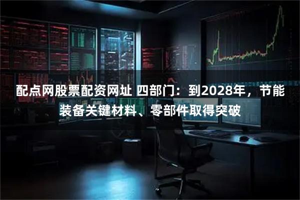 配点网股票配资网址 四部门：到2028年，节能装备关键材料、零部件取得突破