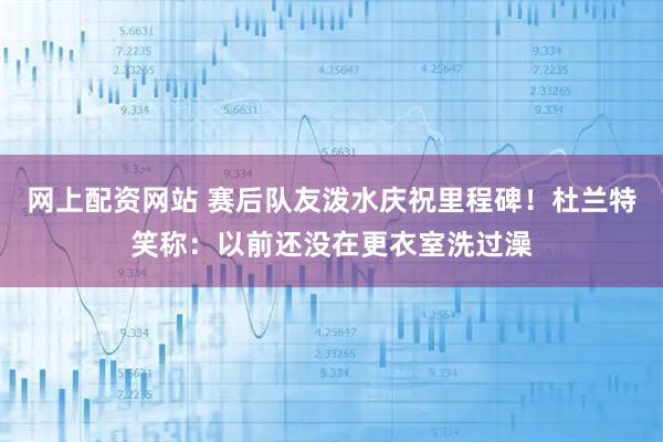 网上配资网站 赛后队友泼水庆祝里程碑！杜兰特笑称：以前还没在更衣室洗过澡