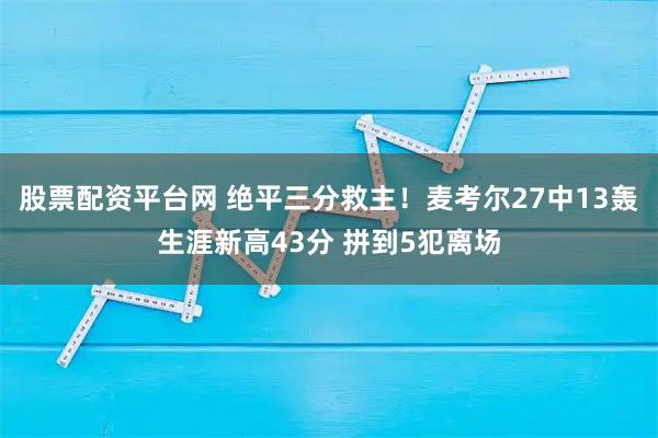 股票配资平台网 绝平三分救主！麦考尔27中13轰生涯新高43分 拼到5犯离场